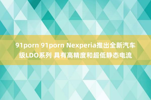 91porn 91porn Nexperia推出全新汽车级LDO系列 具有高精度和超低静态电流