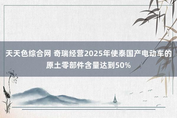 天天色综合网 奇瑞经营2025年使泰国产电动车的原土零部件含量达到50%