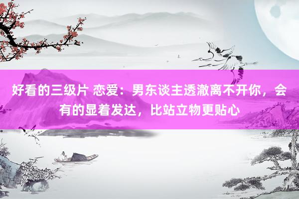 好看的三级片 恋爱：男东谈主透澈离不开你，会有的显着发达，比站立物更贴心
