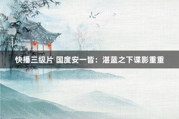 快播三级片 国度安一皆：湛蓝之下谍影重重