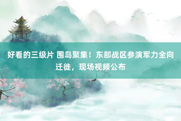 好看的三级片 围岛聚集！东部战区参演军力全向迁徙，现场视频公布