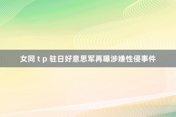 女同 t p 驻日好意思军再曝涉嫌性侵事件