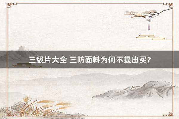 三级片大全 三防面料为何不提出买？