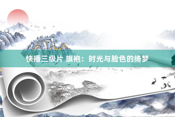 快播三级片 旗袍：时光与脸色的绮梦