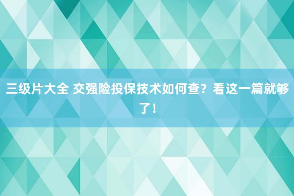 三级片大全 交强险投保技术如何查？看这一篇就够了！
