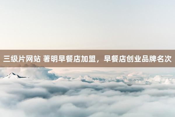 三级片网站 著明早餐店加盟，早餐店创业品牌名次