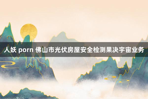 人妖 porn 佛山市光伏房屋安全检测果决宇宙业务