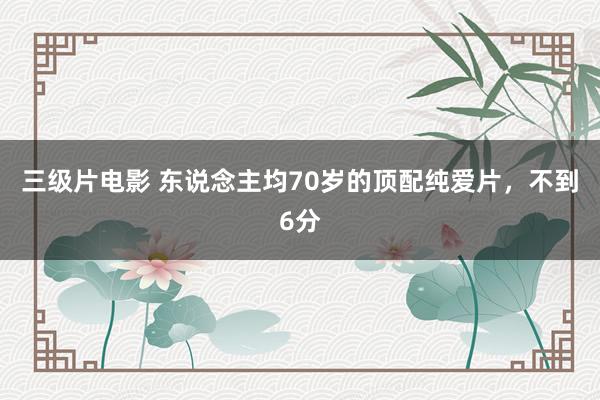 三级片电影 东说念主均70岁的顶配纯爱片，不到6分