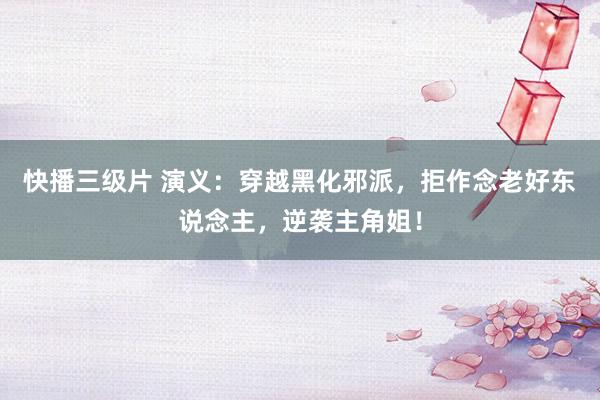 快播三级片 演义：穿越黑化邪派，拒作念老好东说念主，逆袭主角姐！