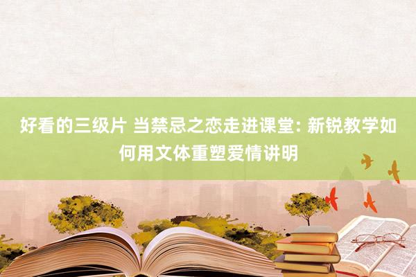 好看的三级片 当禁忌之恋走进课堂: 新锐教学如何用文体重塑爱情讲明