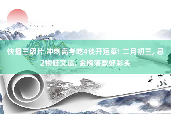 快播三级片 冲刺高考吃4谈开运菜! 二月初三, 忌2物旺文运, 金榜落款好彩头