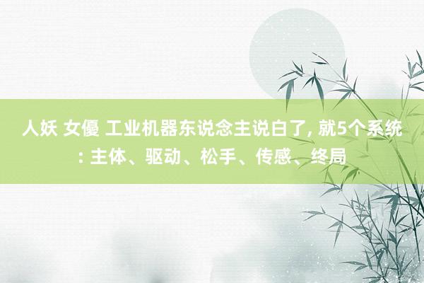 人妖 女優 工业机器东说念主说白了， 就5个系统: 主体、驱动、松手、传感、终局
