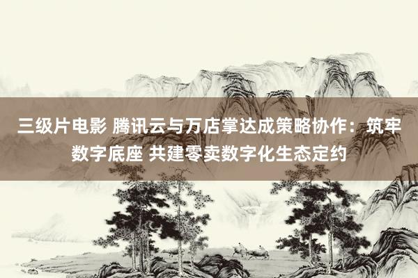 三级片电影 腾讯云与万店掌达成策略协作：筑牢数字底座 共建零卖数字化生态定约