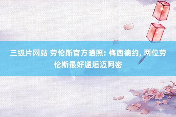 三级片网站 劳伦斯官方晒照: 梅西德约， 两位劳伦斯最好邂逅迈阿密