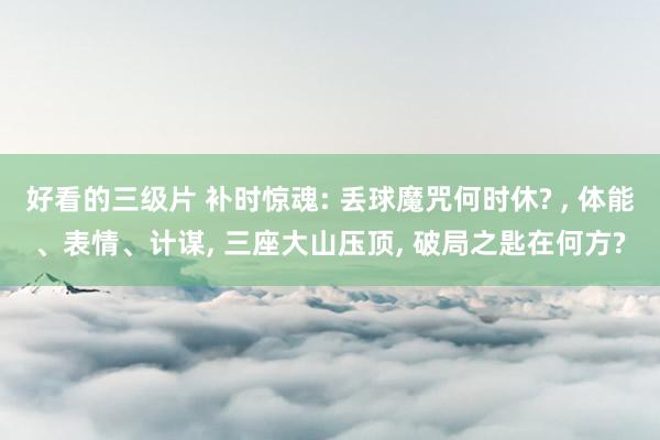 好看的三级片 补时惊魂: 丢球魔咒何时休? , 体能、表情、计谋, 三座大山压顶, 破局之匙在何方?