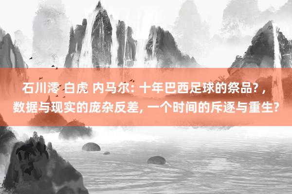 石川澪 白虎 内马尔: 十年巴西足球的祭品? ， 数据与现实的庞杂反差， 一个时间的斥逐与重生?