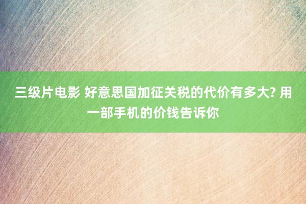 三级片电影 好意思国加征关税的代价有多大? 用一部手机的价钱告诉你