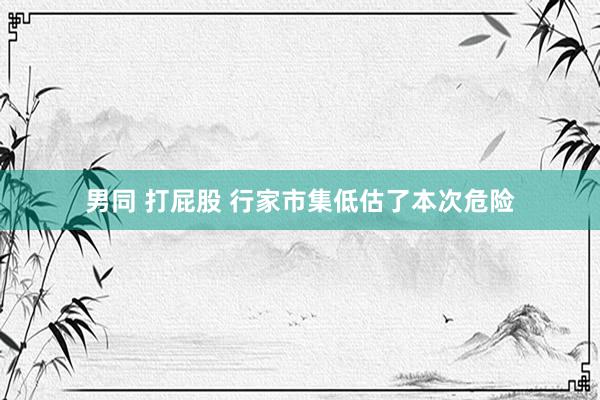 男同 打屁股 行家市集低估了本次危险