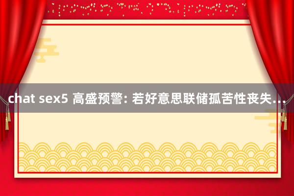 chat sex5 高盛预警: 若好意思联储孤苦性丧失…