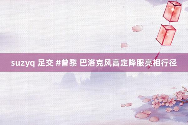 suzyq 足交 #曾黎 巴洛克风高定降服亮相行径