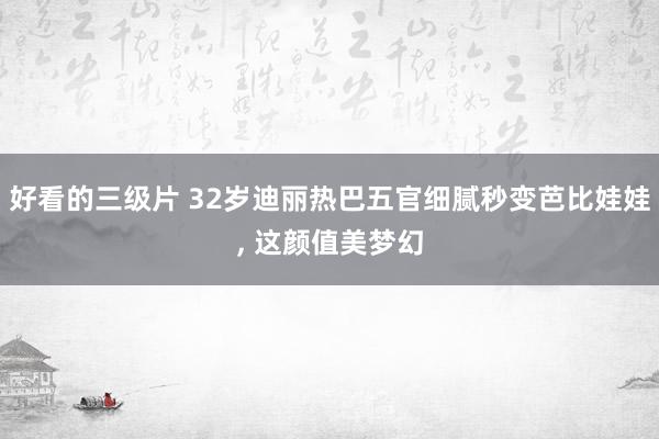 好看的三级片 32岁迪丽热巴五官细腻秒变芭比娃娃， 这颜值美梦幻