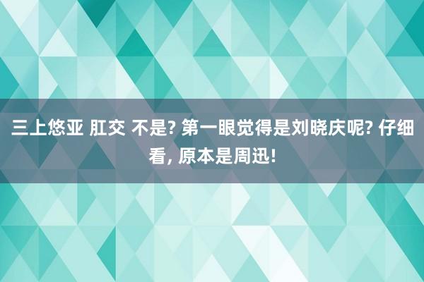 三上悠亚 肛交 不是? 第一眼觉得是刘晓庆呢? 仔细看， 原本是周迅!