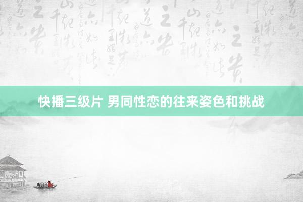 快播三级片 男同性恋的往来姿色和挑战