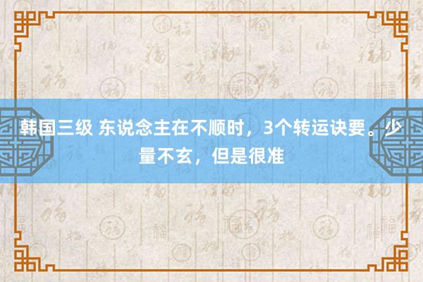 韩国三级 东说念主在不顺时，3个转运诀要。少量不玄，但是很准