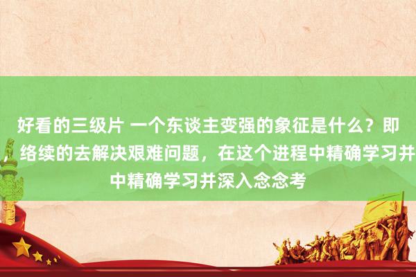 好看的三级片 一个东谈主变强的象征是什么？即是计较明确，络续的去解决艰难问题，在这个进程中精确学习并深入念念考