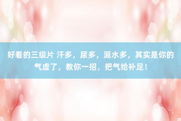 好看的三级片 汗多，尿多，涎水多，其实是你的气虚了，教你一招，把气给补足！