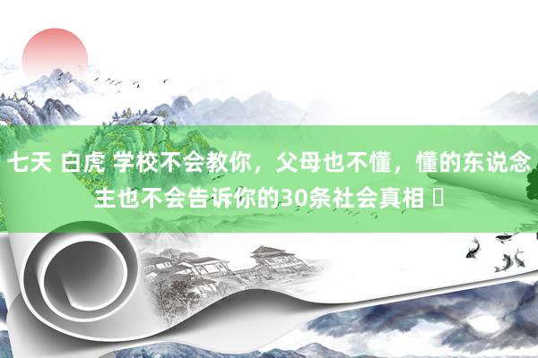 七天 白虎 学校不会教你,父母也不懂,懂的东说念主也不会告诉你的30条社会真相 