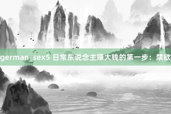 german_sex5 日常东说念主赚大钱的第一步：禁欲