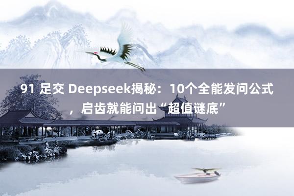 91 足交 Deepseek揭秘：10个全能发问公式，启齿就能问出“超值谜底”