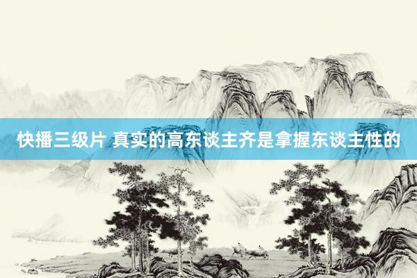 快播三级片 真实的高东谈主齐是拿握东谈主性的