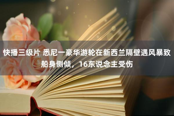 快播三级片 悉尼一豪华游轮在新西兰隔壁遇风暴致船身侧倾，16东说念主受伤